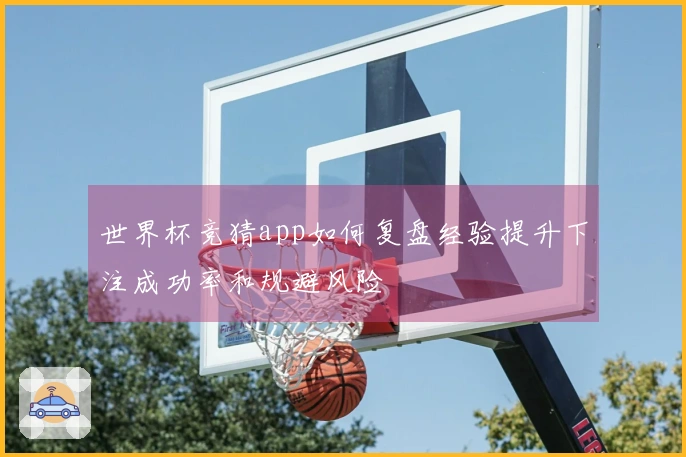 世界杯竞猜app如何复盘经验提升下注成功率和规避风险